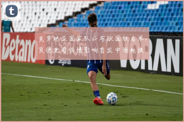 克罗地亚国家队公布欧国联名单，莫德里奇伤情影响首发中场轮换