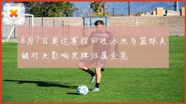 8月7日奥运赛程田径泳池与篮球关键对决影响奖牌归属全览