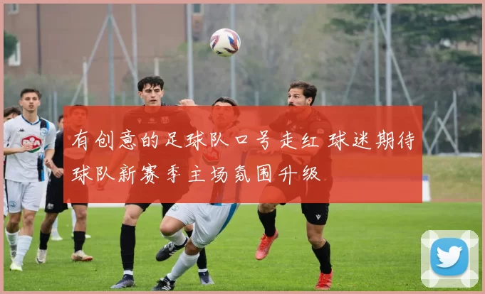 有创意的足球队口号走红 球迷期待球队新赛季主场氛围升级