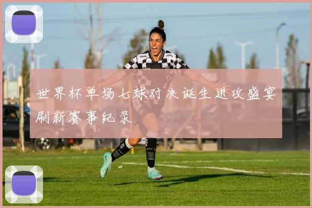 世界杯单场七球对决诞生进攻盛宴刷新赛事纪录