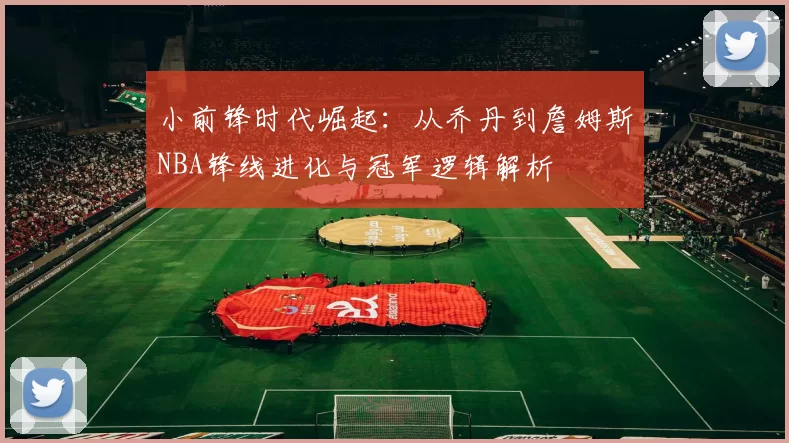 小前锋时代崛起：从乔丹到詹姆斯NBA锋线进化与冠军逻辑解析