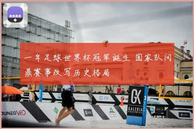 一年足球世界杯冠军诞生 国家队问鼎赛事改写历史格局