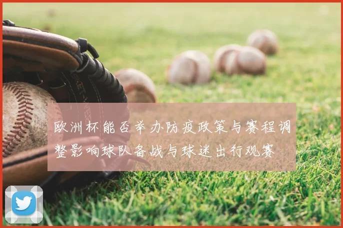 欧洲杯能否举办防疫政策与赛程调整影响球队备战与球迷出行观赛