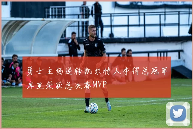 勇士主场逆转凯尔特人夺得总冠军库里荣获总决赛MVP