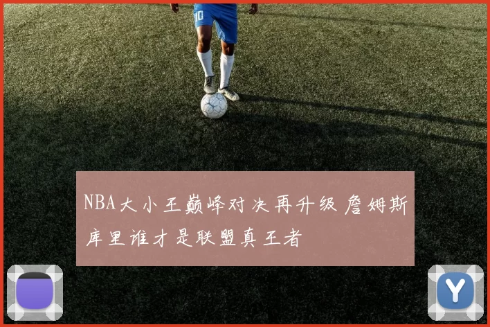 NBA大小王巅峰对决再升级 詹姆斯库里谁才是联盟真王者