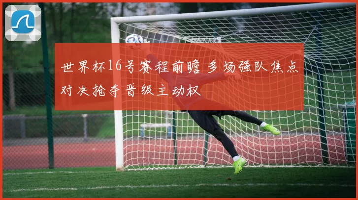 世界杯16号赛程前瞻 多场强队焦点对决抢夺晋级主动权