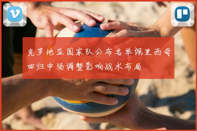 克罗地亚国家队公布名单佩里西奇回归中场调整影响战术布局