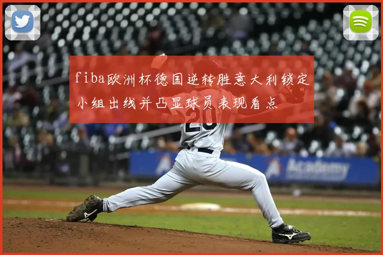 fiba欧洲杯德国逆转胜意大利锁定小组出线并凸显球员表现看点