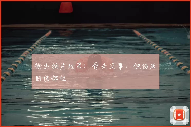 徐杰拍片结果：骨头没事，但伤及旧伤部位