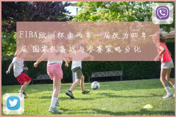 FIBA欧洲杯由两年一届改为四年一届 国家队备战与参赛策略分化