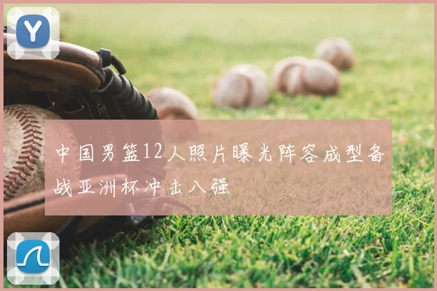 中国男篮12人照片曝光阵容成型备战亚洲杯冲击八强