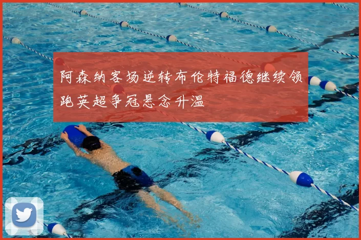 阿森纳客场逆转布伦特福德继续领跑英超争冠悬念升温
