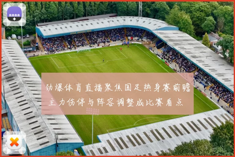劲爆体育直播聚焦国足热身赛前瞻 主力伤停与阵容调整成比赛看点