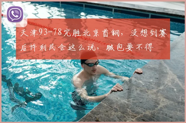 天津93-78完胜北京首钢,没想到赛后许利民会这么说,脓包要不得