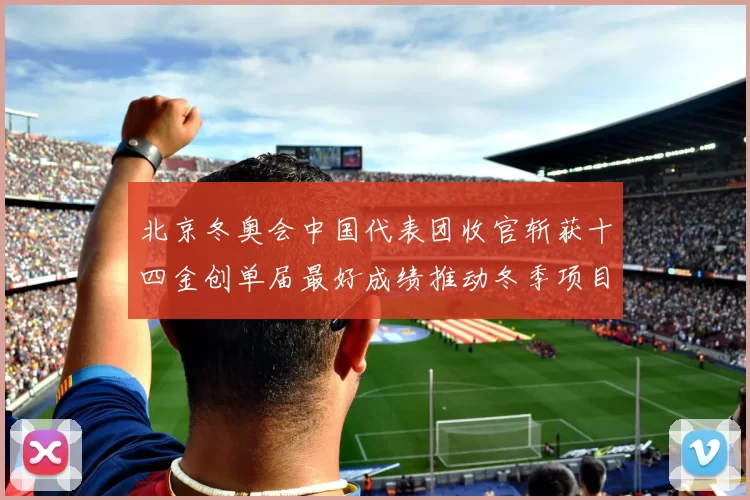 北京冬奥会中国代表团收官斩获十四金创单届最好成绩推动冬季项目关注提升