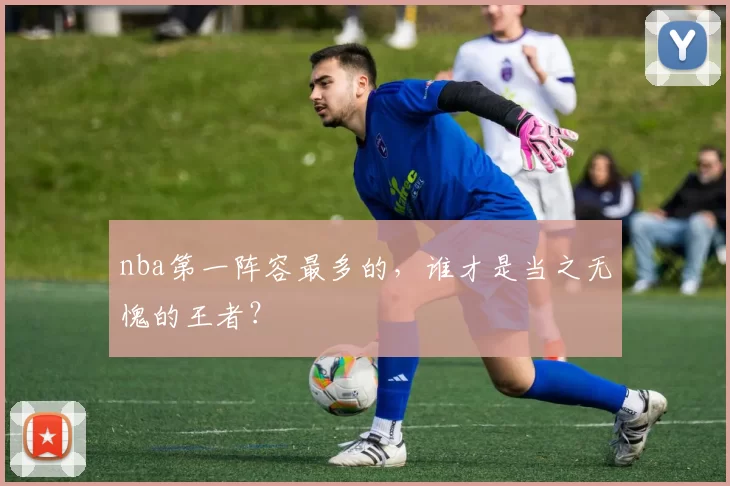 nba第一阵容最多的，谁才是当之无愧的王者？