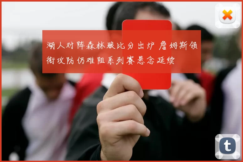 湖人对阵森林狼比分出炉 詹姆斯领衔攻防仍难阻系列赛悬念延续