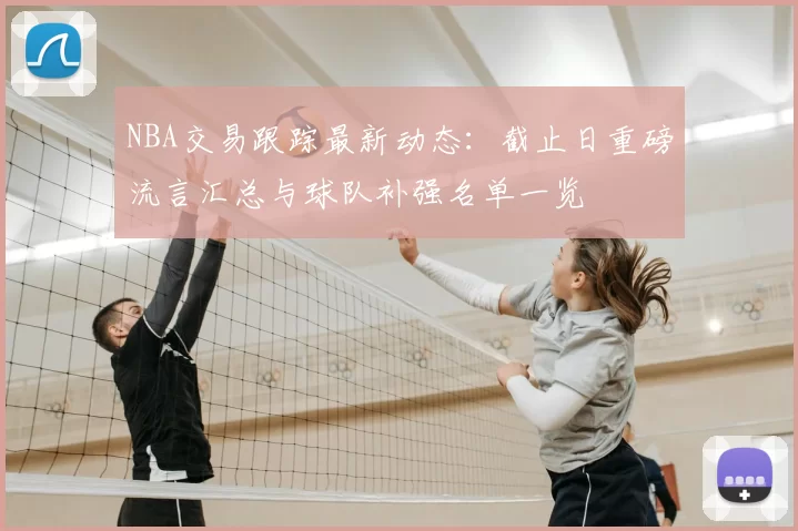NBA交易跟踪最新动态：截止日重磅流言汇总与球队补强名单一览