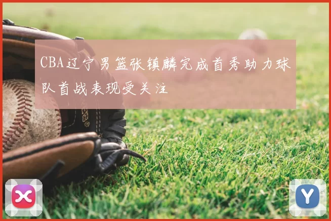 CBA辽宁男篮张镇麟完成首秀助力球队首战表现受关注