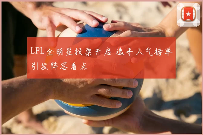 LPL全明星投票开启 选手人气榜单引发阵容看点