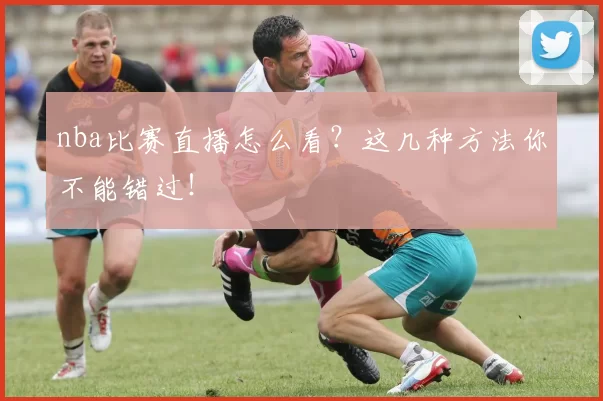nba比赛直播怎么看？这几种方法你不能错过！