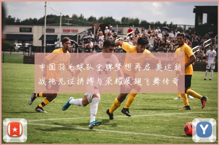 中国羽毛球队金牌梦想再启 奥运新战袍见证拼搏与荣耀展翅飞舞传奇