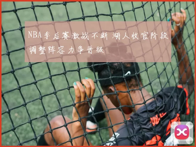 NBA季后赛激战不断 湖人收官阶段调整阵容力争晋级