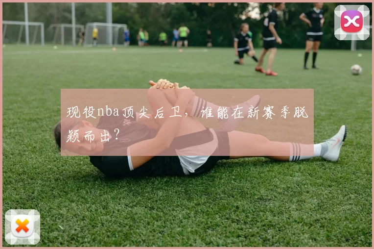 现役nba顶尖后卫,谁能在新赛季脱颖而出?