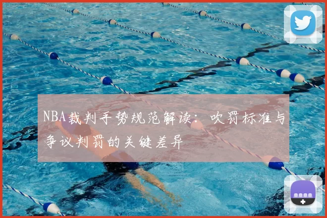 NBA裁判手势规范解读:吹罚标准与争议判罚的关键差异