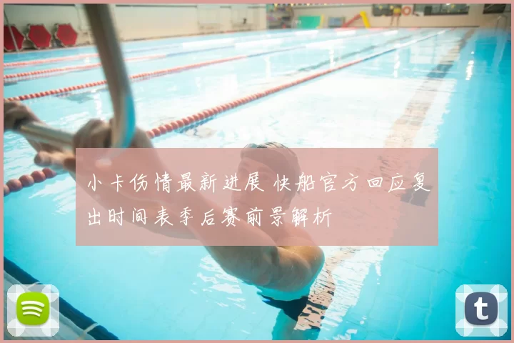 小卡伤情最新进展 快船官方回应复出时间表季后赛前景解析