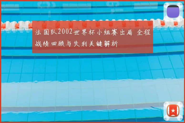 法国队2002世界杯小组赛出局 全程战绩回顾与失利关键解析