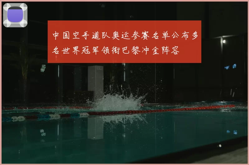 中国空手道队奥运参赛名单公布多名世界冠军领衔巴黎冲金阵容