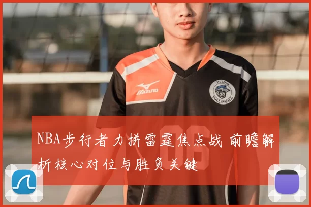 NBA步行者力拼雷霆焦点战 前瞻解析核心对位与胜负关键