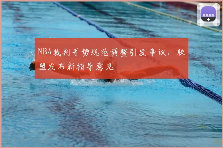 NBA裁判手势规范调整引发争议，联盟发布新指导意见
