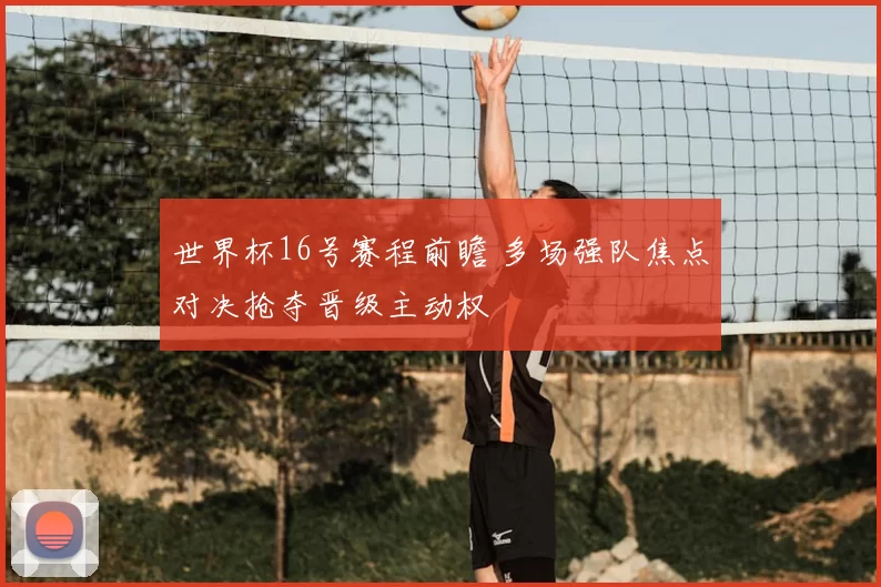 世界杯16号赛程前瞻 多场强队焦点对决抢夺晋级主动权