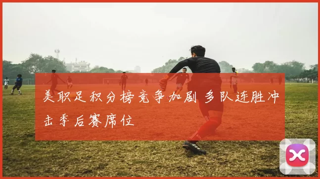 美职足积分榜竞争加剧 多队连胜冲击季后赛席位