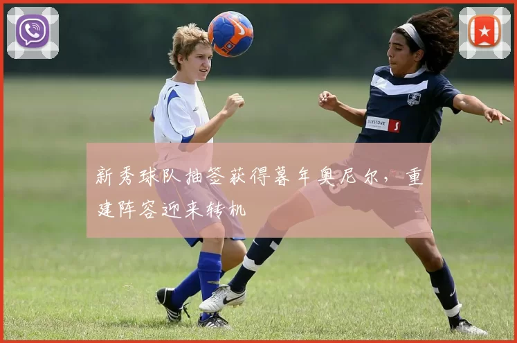 新秀球队抽签获得暮年奥尼尔，重建阵容迎来转机