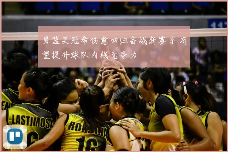 男篮吴冠希伤愈回归备战新赛季 有望提升球队内线竞争力