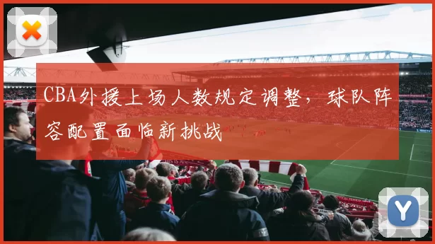 CBA外援上场人数规定调整，球队阵容配置面临新挑战