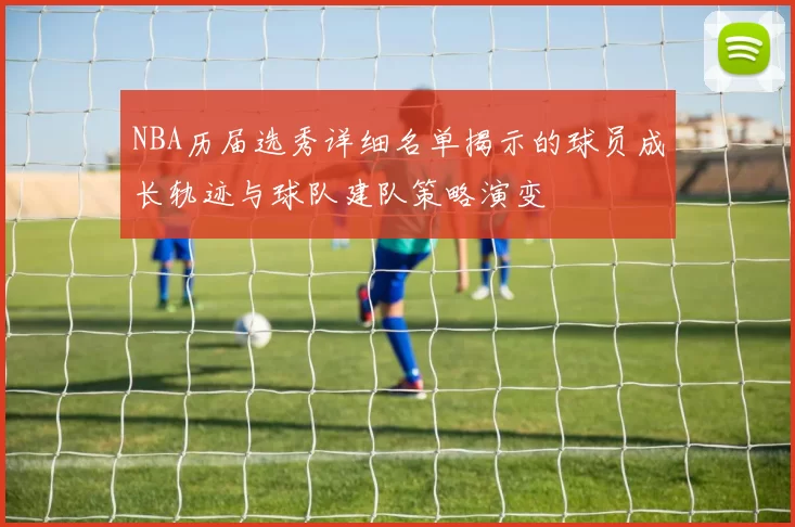 NBA历届选秀详细名单揭示的球员成长轨迹与球队建队策略演变