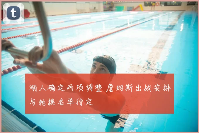 湖人确定两项调整 詹姆斯出战安排与轮换名单待定