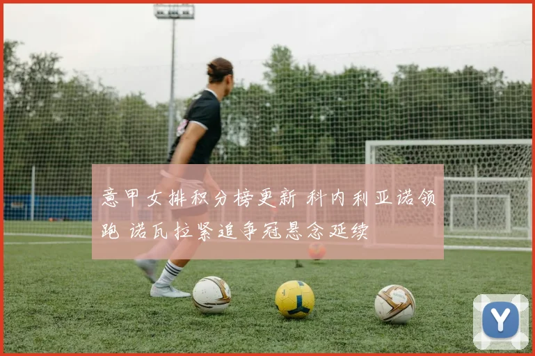 意甲女排积分榜更新 科内利亚诺领跑 诺瓦拉紧追争冠悬念延续