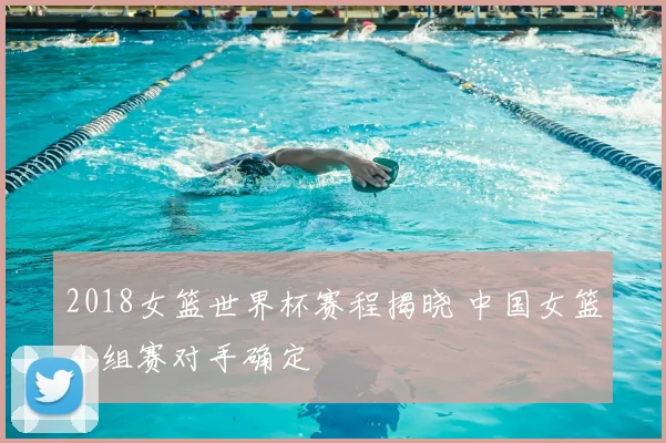 2018女篮世界杯赛程揭晓 中国女篮小组赛对手确定