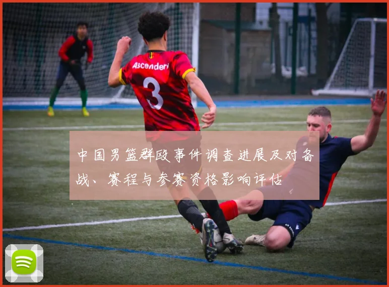 中国男篮群殴事件调查进展及对备战、赛程与参赛资格影响评估