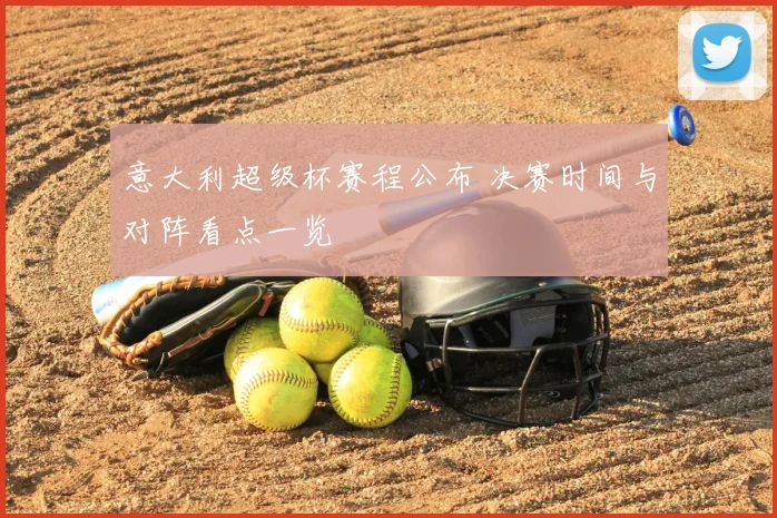 意大利超级杯赛程公布 决赛时间与对阵看点一览