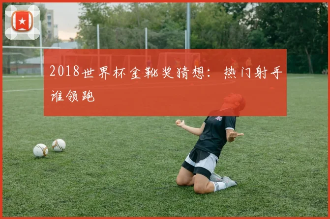 2018世界杯金靴奖猜想：热门射手谁领跑