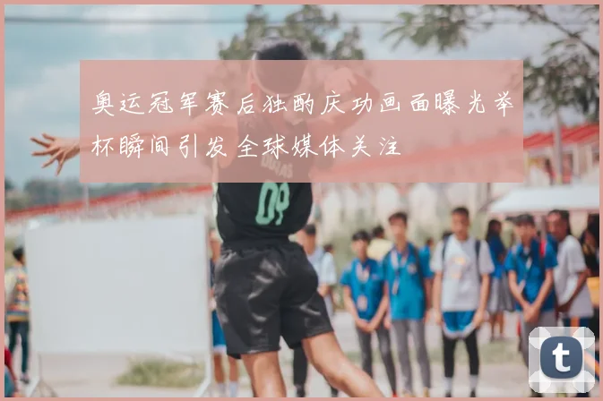 奥运冠军赛后独酌庆功画面曝光举杯瞬间引发全球媒体关注