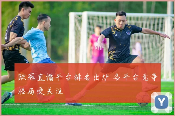 欧冠直播平台排名出炉 各平台竞争格局受关注