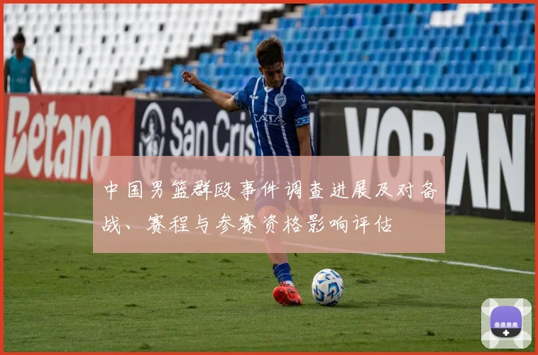 中国男篮群殴事件调查进展及对备战、赛程与参赛资格影响评估