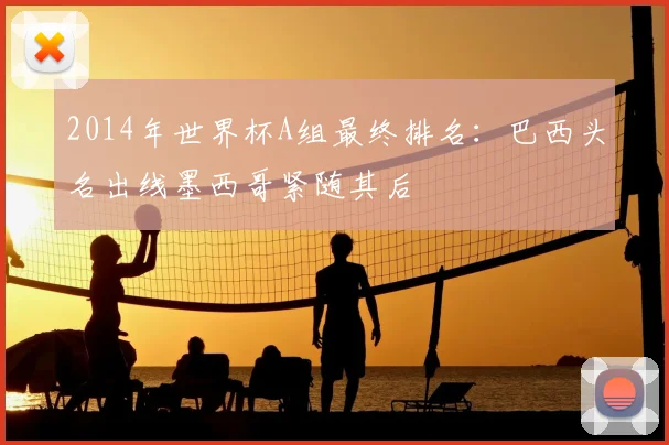 2014年世界杯A组最终排名:巴西头名出线墨西哥紧随其后
